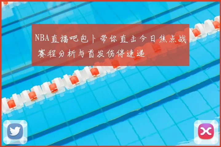 NBA直播吧包卜带你直击今日焦点战 赛程分析与首发伤停速递