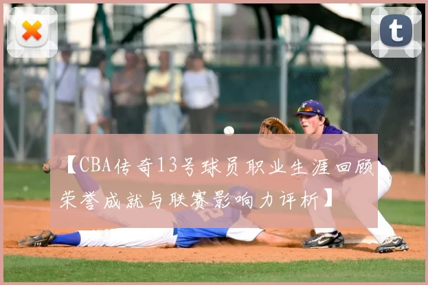 【CBA传奇13号球员职业生涯回顾：荣誉成就与联赛影响力评析】