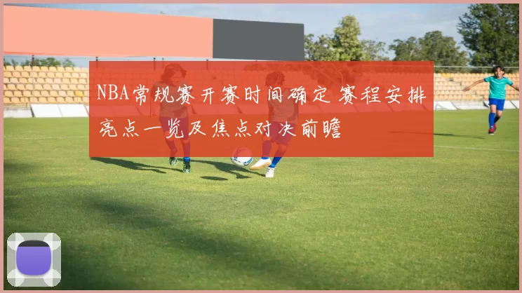 NBA常规赛开赛时间确定 赛程安排亮点一览及焦点对决前瞻