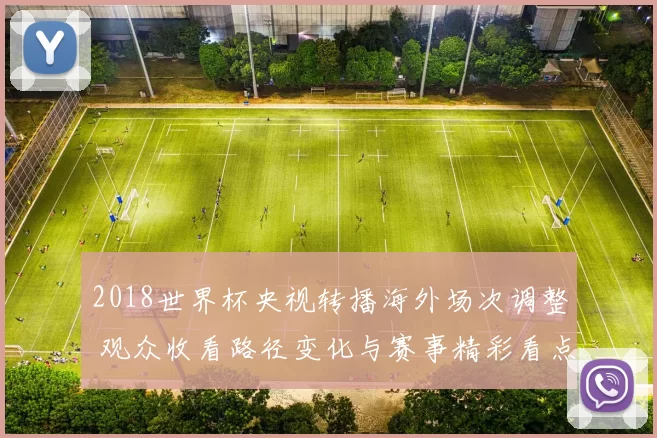2018世界杯央视转播海外场次调整 观众收看路径变化与赛事精彩看点