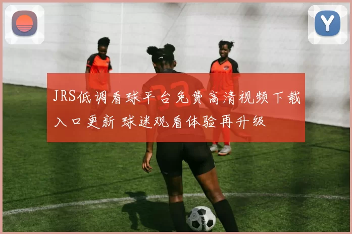 JRS低调看球平台免费高清视频下载入口更新 球迷观看体验再升级