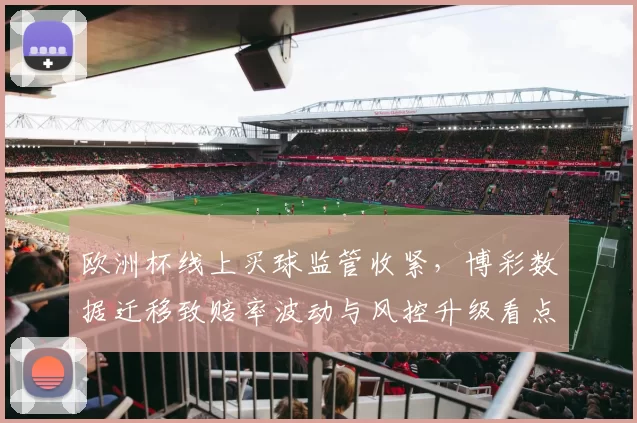 欧洲杯线上买球监管收紧，博彩数据迁移致赔率波动与风控升级看点