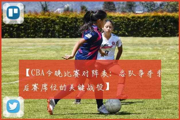 【CBA今晚比赛对阵表:各队争夺季后赛席位的关键战役】