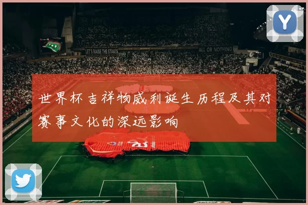 世界杯吉祥物威利诞生历程及其对赛事文化的深远影响