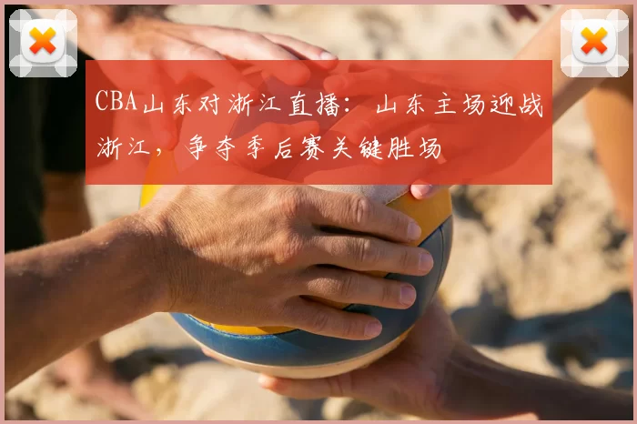 CBA山东对浙江直播：山东主场迎战浙江，争夺季后赛关键胜场