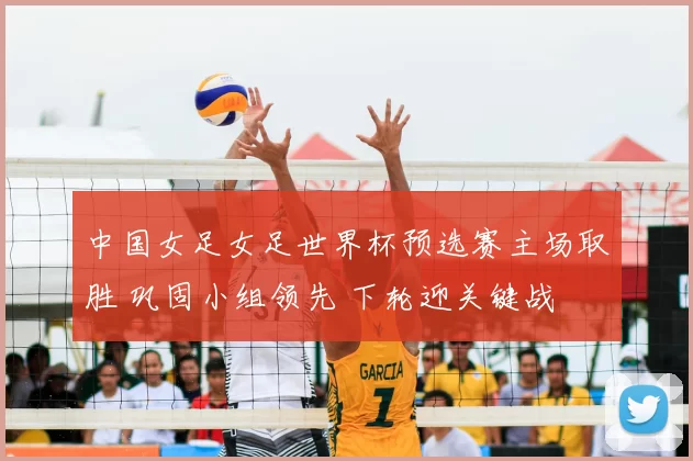 中国女足女足世界杯预选赛主场取胜 巩固小组领先 下轮迎关键战