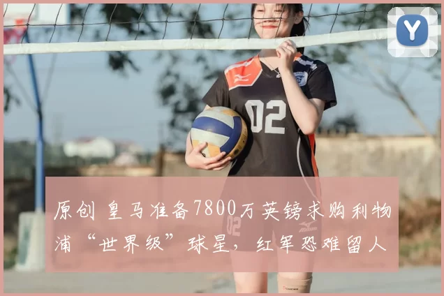 原创 皇马准备7800万英镑求购利物浦“世界级”球星，红军恐难留人