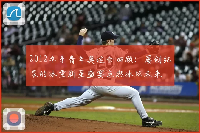 2012冬季青年奥运会回顾：屡创纪录的冰雪新星盛宴点燃冰坛未来