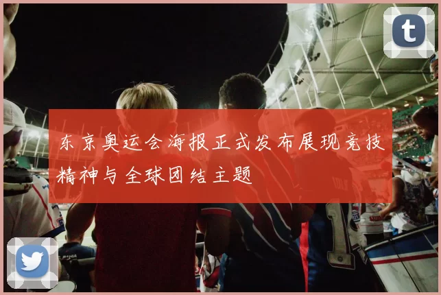 东京奥运会海报正式发布展现竞技精神与全球团结主题
