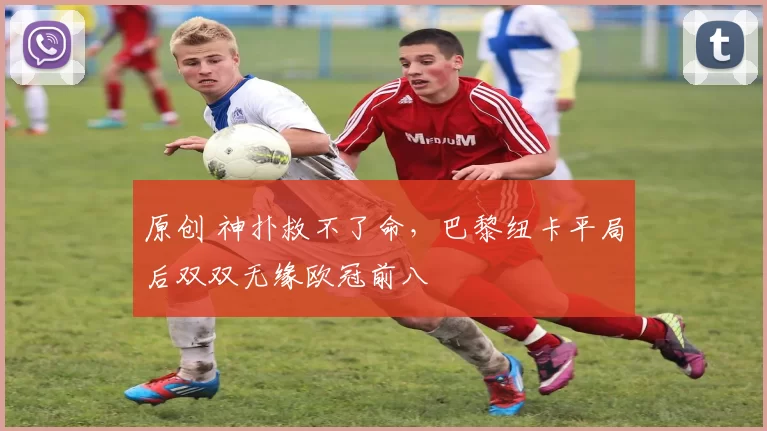 原创 神扑救不了命，巴黎纽卡平局后双双无缘欧冠前八