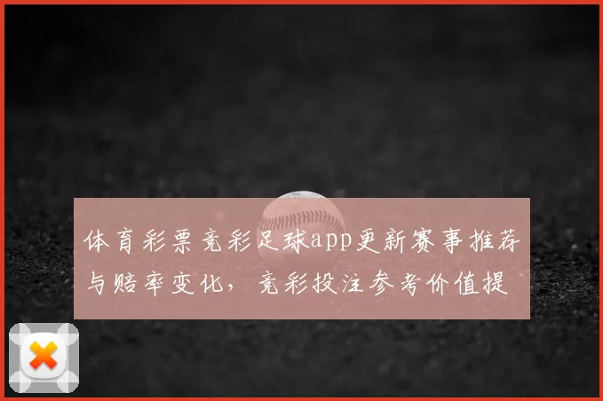 体育彩票竞彩足球app更新赛事推荐与赔率变化，竞彩投注参考价值提升