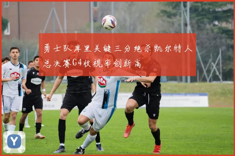 勇士队库里关键三分绝杀凯尔特人总决赛G4收视率创新高