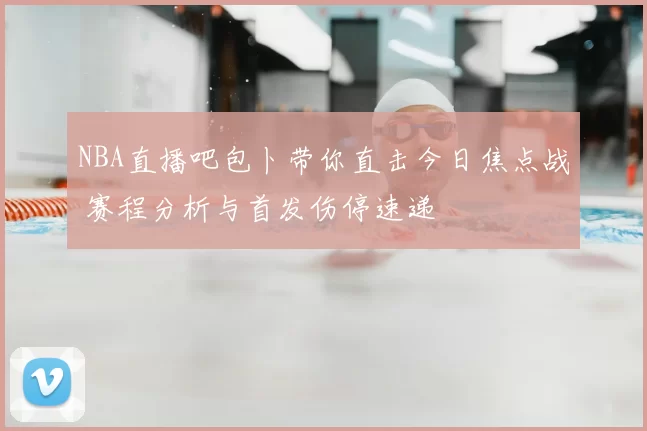 NBA直播吧包卜带你直击今日焦点战 赛程分析与首发伤停速递