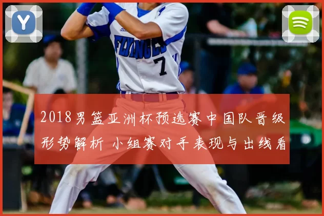 2018男篮亚洲杯预选赛中国队晋级形势解析 小组赛对手表现与出线看点