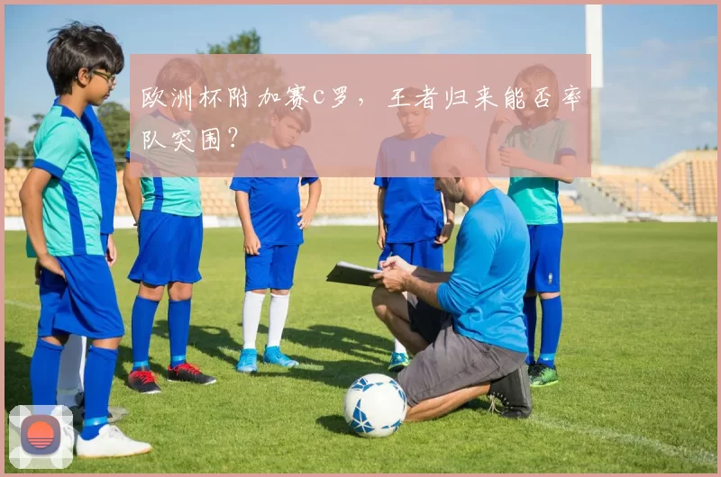 欧洲杯附加赛c罗，王者归来能否率队突围？