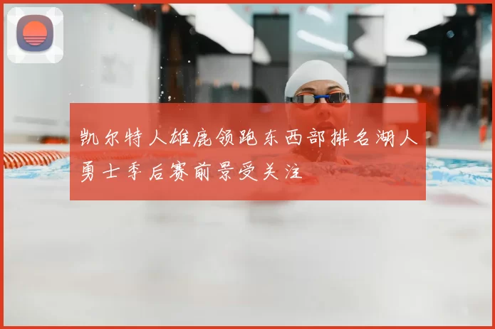 凯尔特人雄鹿领跑东西部排名湖人勇士季后赛前景受关注