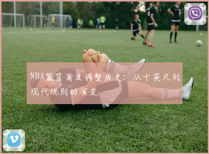 NBA篮筐高度调整历史:从十英尺到现代规则的演变