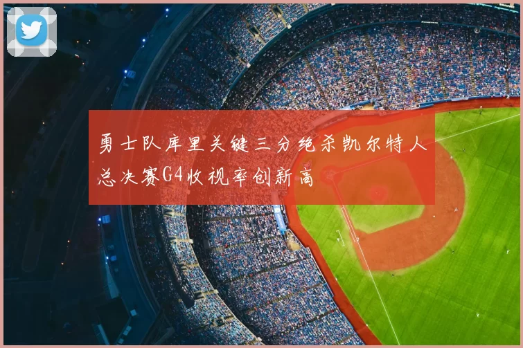 勇士队库里关键三分绝杀凯尔特人总决赛G4收视率创新高