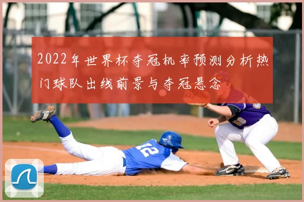 2022年世界杯夺冠机率预测分析热门球队出线前景与夺冠悬念