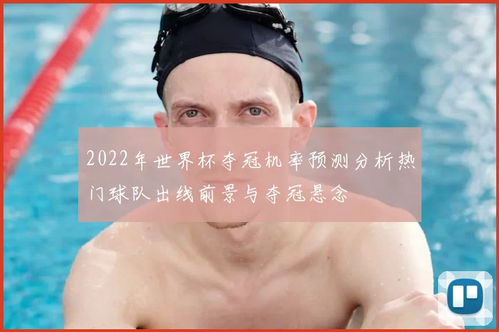 2022年世界杯夺冠机率预测分析热门球队出线前景与夺冠悬念
