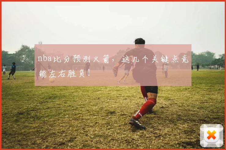 nba比分预测火箭，这几个关键点竟能左右胜负！