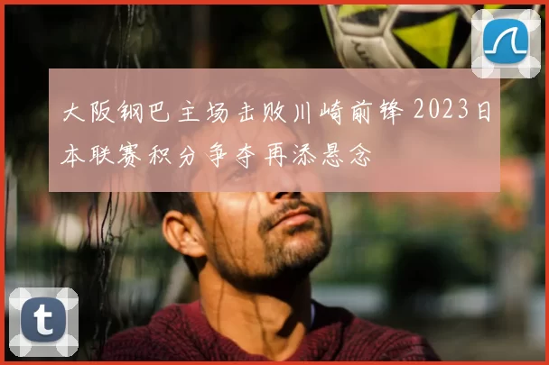 大阪钢巴主场击败川崎前锋 2023日本联赛积分争夺再添悬念