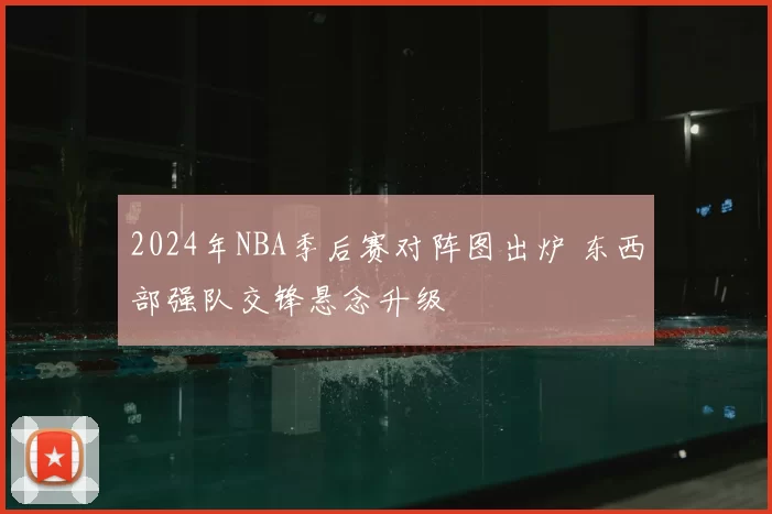2024年NBA季后赛对阵图出炉 东西部强队交锋悬念升级