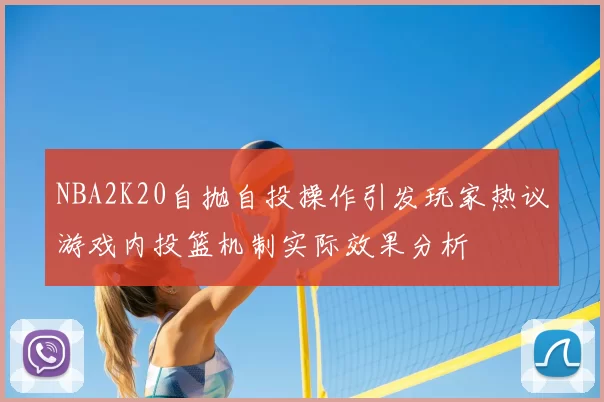 NBA2K20自抛自投操作引发玩家热议游戏内投篮机制实际效果分析