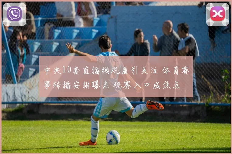 中央10套直播线观看引关注 体育赛事转播安排曝光 观赛入口成焦点