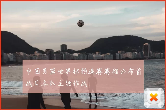 中国男篮世界杯预选赛赛程公布首战日本队主场作战