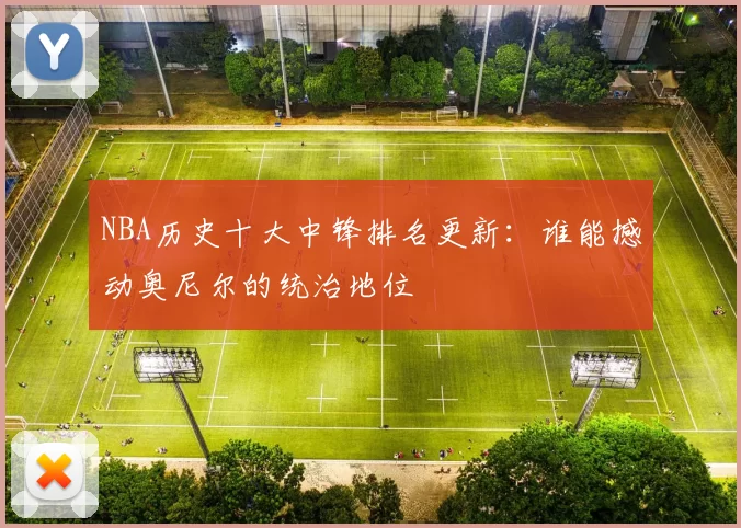 NBA历史十大中锋排名更新:谁能撼动奥尼尔的统治地位