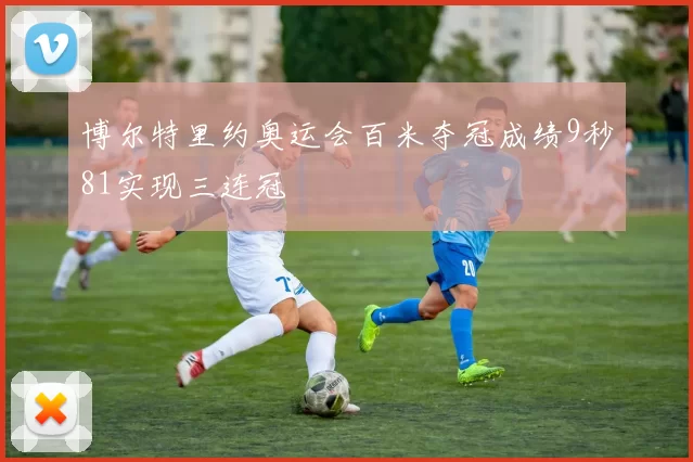 博尔特里约奥运会百米夺冠成绩9秒81实现三连冠