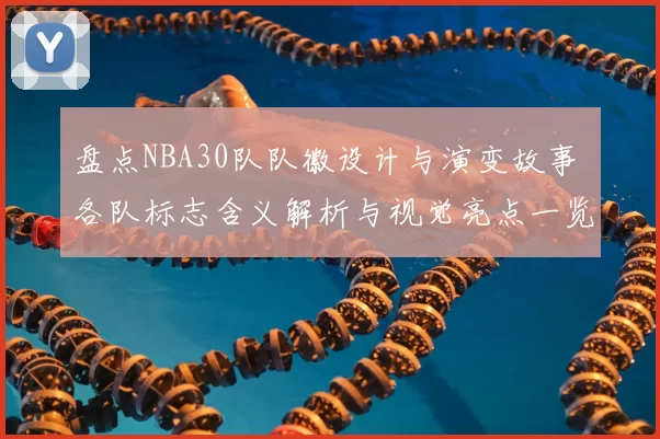 盘点NBA30队队徽设计与演变故事 各队标志含义解析与视觉亮点一览