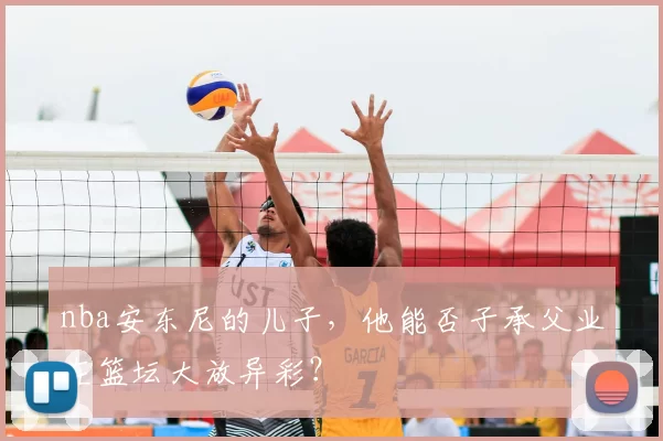 nba安东尼的儿子，他能否子承父业在篮坛大放异彩？