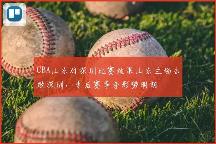 CBA山东对深圳比赛结果山东主场击败深圳，季后赛争夺形势明朗