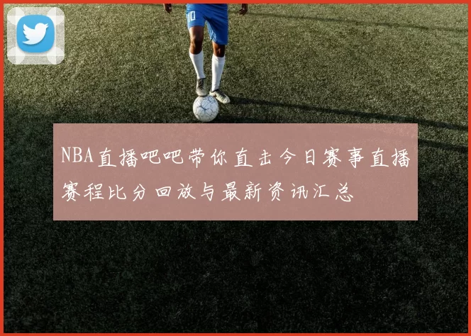 NBA直播吧吧带你直击今日赛事直播赛程比分回放与最新资讯汇总