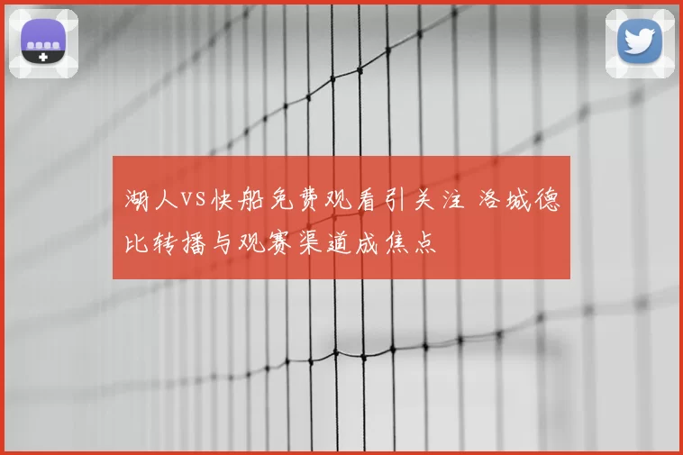 湖人vs快船免费观看引关注 洛城德比转播与观赛渠道成焦点
