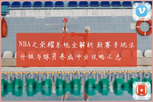 NBA之荣耀系统全解析 新赛季玩法升级与球员养成冲分攻略汇总
