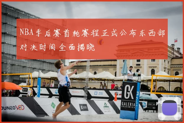 NBA季后赛首轮赛程正式公布东西部对决时间全面揭晓