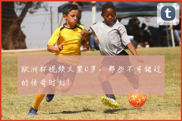 欧洲杯视频文案c罗，那些不可错过的传奇时刻！