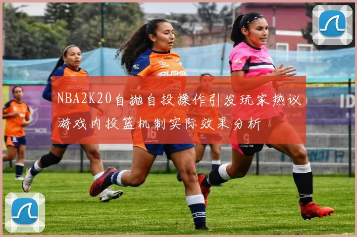 NBA2K20自抛自投操作引发玩家热议游戏内投篮机制实际效果分析