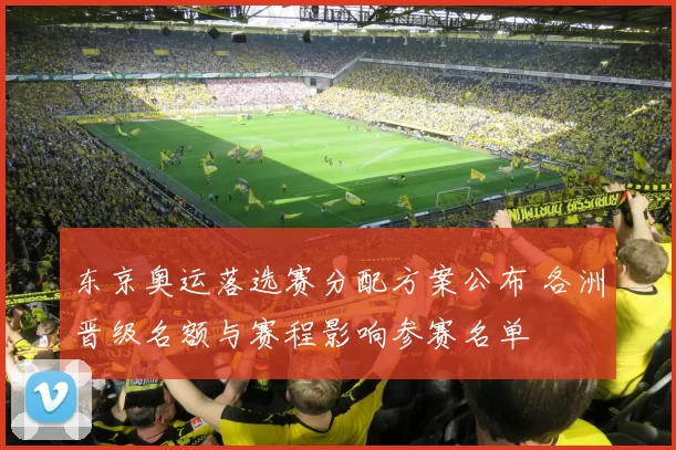 东京奥运落选赛分配方案公布 各洲晋级名额与赛程影响参赛名单