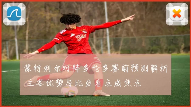 蒙特利尔对阵多伦多赛前预测解析 主客优势与比分看点成焦点