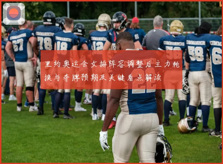 里约奥运会女排阵容调整后主力轮换与夺牌预期及关键看点解读