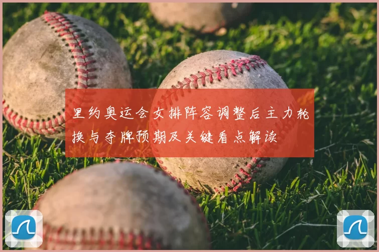 里约奥运会女排阵容调整后主力轮换与夺牌预期及关键看点解读