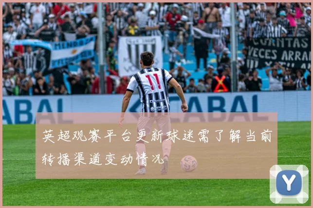 英超观赛平台更新球迷需了解当前转播渠道变动情况