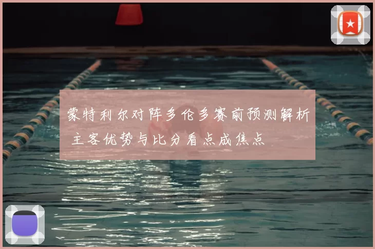 蒙特利尔对阵多伦多赛前预测解析 主客优势与比分看点成焦点