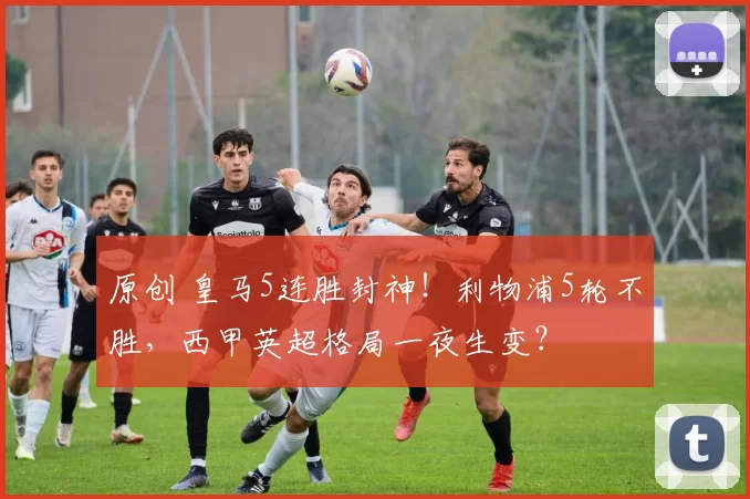 原创 皇马5连胜封神!利物浦5轮不胜,西甲英超格局一夜生变?