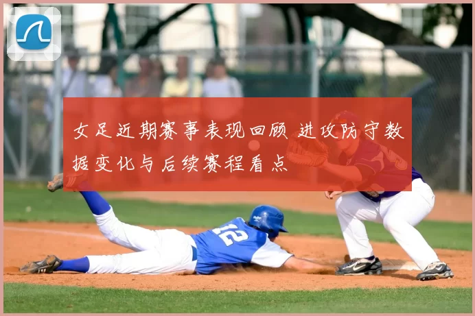 女足近期赛事表现回顾 进攻防守数据变化与后续赛程看点