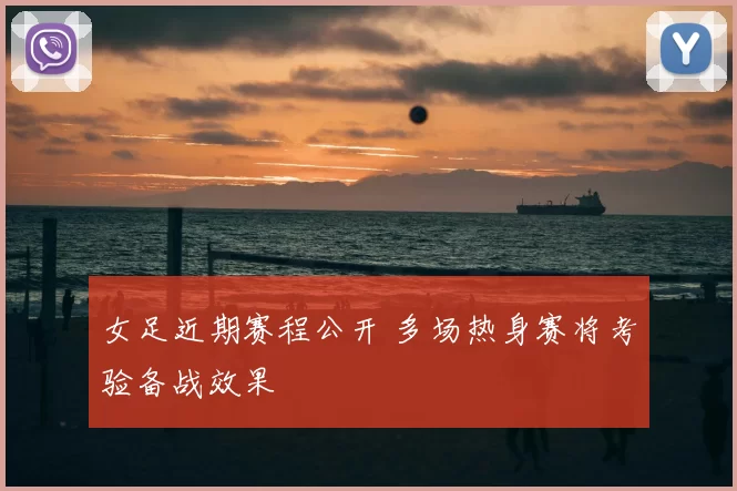 女足近期赛程公开 多场热身赛将考验备战效果